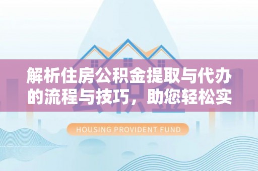 萧县解析住房公积金提取与代办的流程与技巧，助您轻松实现资金流动